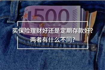 買保險(xiǎn)理財(cái)好還是定期存款好