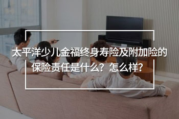 太平洋少兒金福終身壽險(xiǎn)及附加險(xiǎn)的保險(xiǎn)責(zé)任是什么