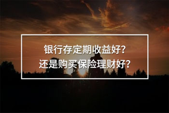 銀行存定期好還是買(mǎi)保險(xiǎn)理財(cái)好