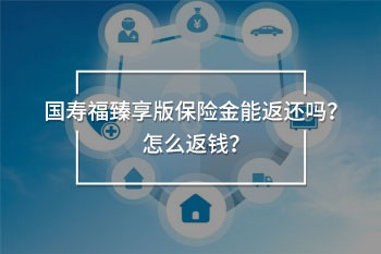 國壽福臻享版保險(xiǎn)金能返還嗎