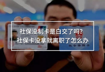 社保沒制卡是白交了嗎？社保卡沒拿就離職了怎么辦
