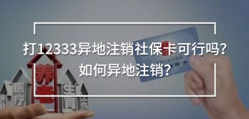 打12333異地注銷社保卡可行嗎？如何異地注銷？