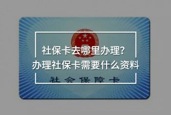 社保卡去哪里辦理？辦理社保卡需要什么資料