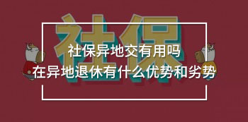 社保異地交有用嗎 在異地退休有什么優(yōu)勢(shì)和劣勢(shì)