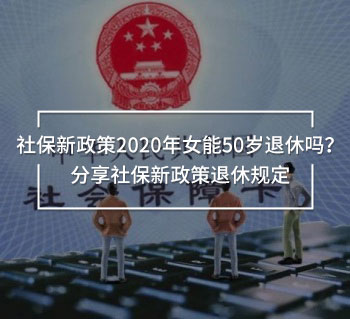 社保新政策2020年女能50歲退休嗎？分享社保新政策退休規(guī)定