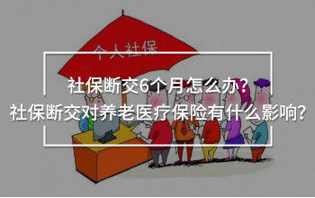 社保斷交6個月怎么辦？社保斷交對養(yǎng)老醫(yī)療保險有什么影響？