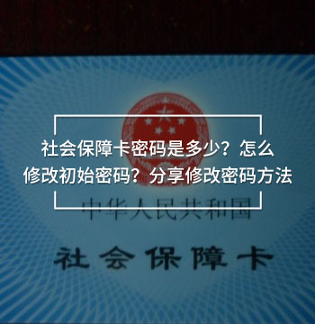 社會保障卡密碼是多少？怎么修改初始密碼？分享修改密碼方法