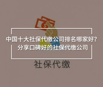 中國(guó)十大社保代繳公司排名哪家好？分享口碑好的社保代繳公司