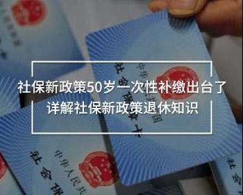 社保新政策50歲一次性補繳出臺了 詳解社保新政策退休知識