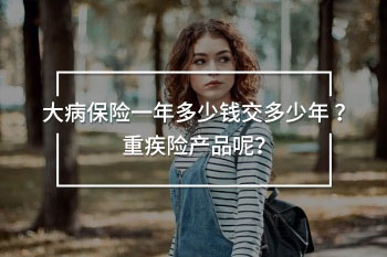 大病保險一年多少錢交多少年 ？重疾險產(chǎn)品呢？