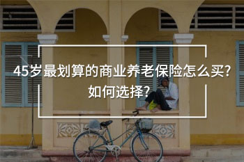 45歲最劃算的商業(yè)養(yǎng)老保險(xiǎn)