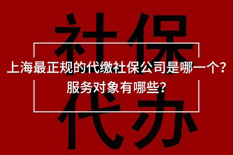 上海最正規(guī)的代繳社保公司是哪一個？服務(wù)對象有哪些？