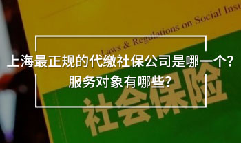 上海最正規(guī)的代繳社保公司是哪一個？服務(wù)對象有哪些？