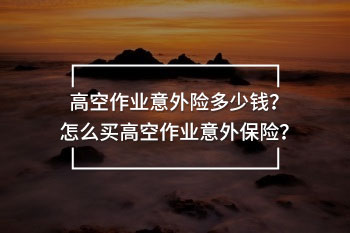 高空作業(yè)意外險(xiǎn)多少錢