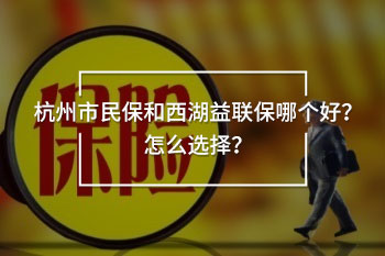 杭州市民保和西湖益聯(lián)保哪個(gè)好？怎么選擇？