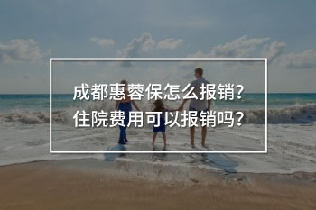 成都惠蓉保怎么報(bào)銷？住院費(fèi)用可以報(bào)銷嗎？