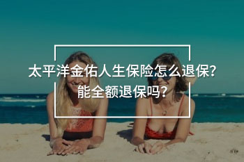 太平洋金佑人生保險(xiǎn)怎么退保？能全額退保嗎？