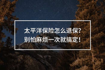 太平洋保險怎么退保？別怕麻煩一次就搞定！