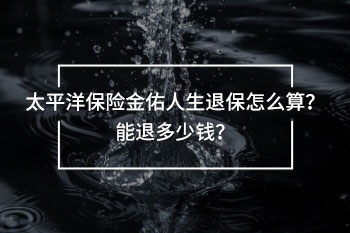 太平洋保險(xiǎn)金佑人生退保怎么算？能退多少錢？