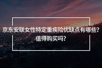 京東安聯(lián)女性特定重疾險優(yōu)缺點(diǎn)有哪些？值得購買嗎？