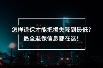 怎樣退保才能把損失降到最低？最全退保信息都在這！