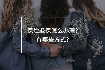 保險(xiǎn)退保怎么辦理？有哪些方式？