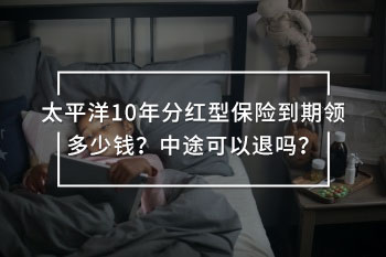 太平洋10年分紅型保險到期領(lǐng)多少錢？中途可以退嗎？