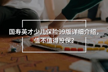 國壽英才少兒保險99版詳細介紹，值不值得投保？