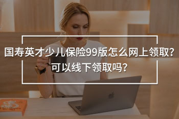 國壽英才少兒保險(xiǎn)99版怎么網(wǎng)上領(lǐng)??？可以線下領(lǐng)取嗎？