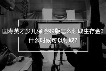 國壽英才少兒保險99版怎么領(lǐng)取生存金？什么時候可以領(lǐng)??？