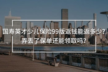 國壽英才少兒保險(xiǎn)99版返錢能返多少？弄丟了保單還能領(lǐng)取嗎？