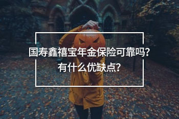 國壽鑫禧寶年金保險(xiǎn)可靠嗎？有什么優(yōu)缺點(diǎn)？