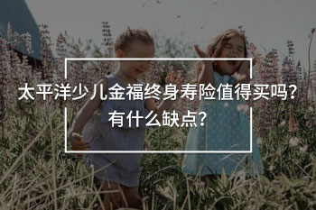 太平洋少兒金福終身壽險值得買嗎？有什么缺點(diǎn)？