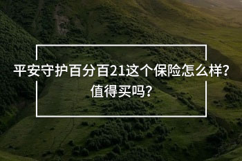 平安守護百分百21這個保險怎么樣？值得買嗎？