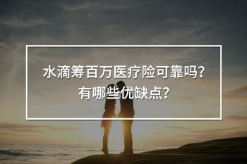 水滴籌百萬醫(yī)療險可靠嗎？有哪些優(yōu)缺點(diǎn)？