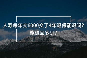 人壽每年交6000交了4年退保能退嗎？能退回多少？