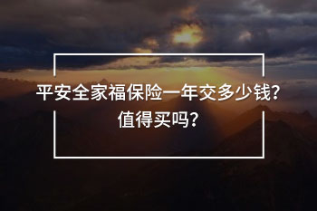 平安全家福保險一年交多少錢？值得買嗎？