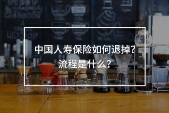 中國(guó)人壽保險(xiǎn)如何退掉？流程是什么？