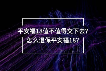 平安福18值不值得交下去？怎么退保平安福18？