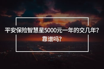 平安保險(xiǎn)智慧星5000元一年的交幾年 