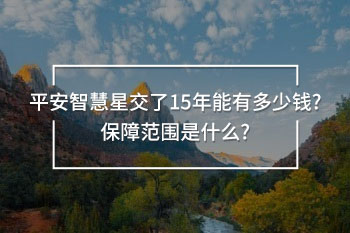 平安智慧星交了15年能有多少錢?保障范圍是什么?
