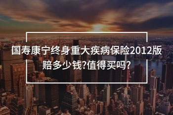 國壽康寧終身重大疾病保險(xiǎn)2012版賠多少錢