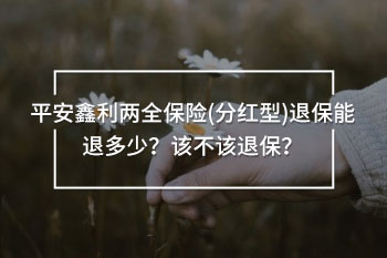 平安鑫利兩全保險(xiǎn)(分紅型)退保能退多少
