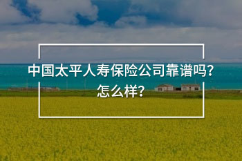中國太平人壽保險(xiǎn)公司靠譜嗎