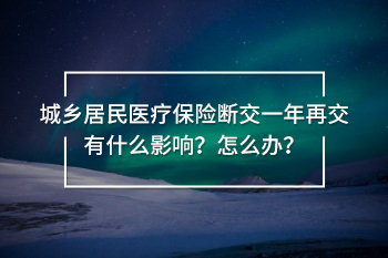 城鄉(xiāng)居民醫(yī)療保險(xiǎn)斷交一年再交有什么影響