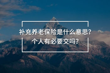 補(bǔ)充養(yǎng)老保險(xiǎn)是什么意思？個(gè)人有必要交嗎？