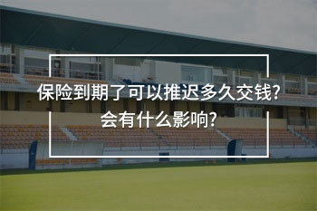 保險到期了可以推遲多久交錢