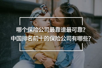 哪個保險公司最靠譜最可靠？中國排名前十的保險公司有哪些？