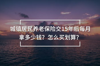 城鎮(zhèn)居民養(yǎng)老保險交15年后每月拿多少錢