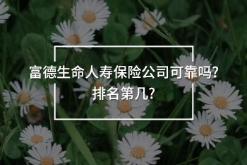 富德生命人壽保險(xiǎn)公司可靠嗎?排名第幾?